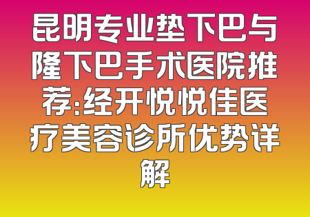 昆明专业垫下巴与隆下巴手术医院推荐：经开悦悦佳医疗美容诊所优势详解