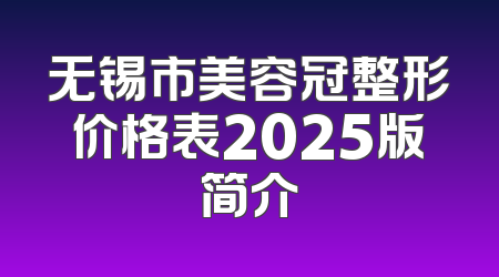 无锡市美容冠整形价格表2025版简介