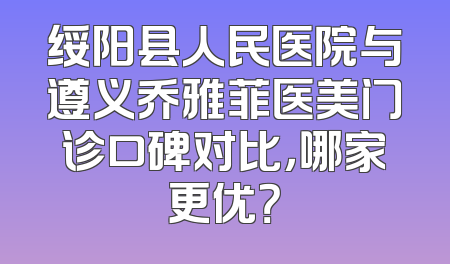 绥阳县人民医院与遵义乔雅菲医美门诊口碑对比，哪家更优？