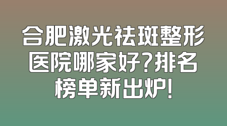 合肥激光祛斑整形医院哪家好？排名榜单新出炉！