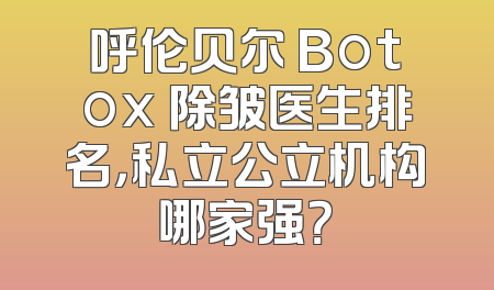 呼伦贝尔 Botox 除皱医生排名，私立公立机构哪家强？