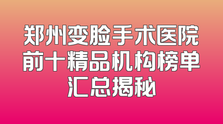 郑州变脸手术医院前十精品机构榜单汇总揭秘
