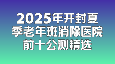 2025年开封夏季老年斑消除医院前十公测精选