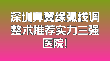 深圳鼻翼缘弧线调整术推荐实力三强医院！