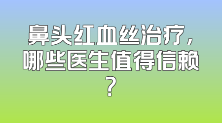鼻头红血丝治疗，哪些医生值得信赖？