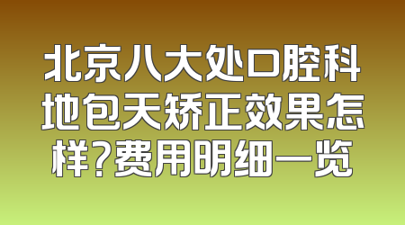 北京八大处口腔科地包天矫正效果怎样？费用明细一览
