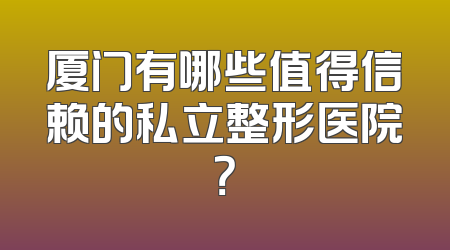 厦门有哪些值得信赖的私立整形医院？