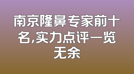 南京隆鼻专家前十名，实力点评一览无余