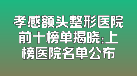 孝感额头整形医院前十榜单揭晓：上榜医院名单公布