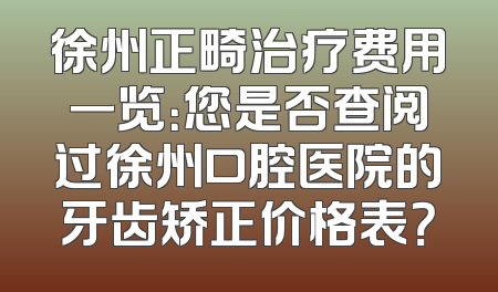 徐州正畸治疗费用一览：您是否查阅过徐州口腔医院的牙齿矫正价格表？
