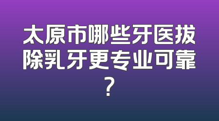 太原市哪些牙医拔除乳牙更专业可靠？