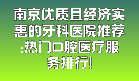 南京优质且经济实惠的牙科医院推荐：热门口腔医疗服务排行！