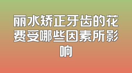 丽水矫正牙齿的花费受哪些因素所影响