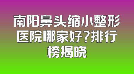 南阳鼻头缩小整形医院哪家好？排行榜揭晓