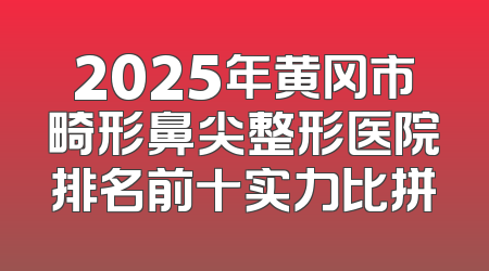 2025年黄冈市畸形鼻尖整形医院排名前十实力比拼