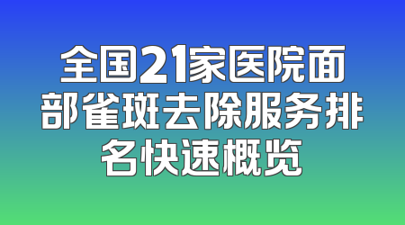 全国21家医院面部雀斑去除服务排名快速概览