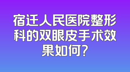 宿迁人民医院整形科的双眼皮手术效果如何？