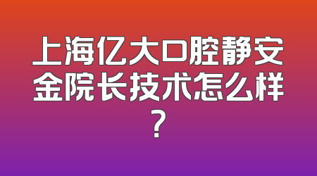 上海亿大口腔静安金院长技术怎么样？