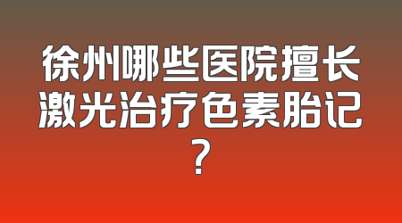 徐州哪些医院擅长激光治疗色素胎记？