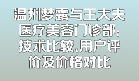 温州梦露与王大夫医疗美容门诊部：技术比较、用户评价及价格对比