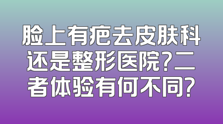 脸上有疤去皮肤科还是整形医院？二者体验有何不同？