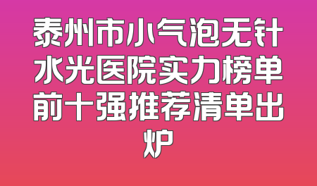 泰州市小气泡无针水光医院实力榜单前十强推荐清单出炉