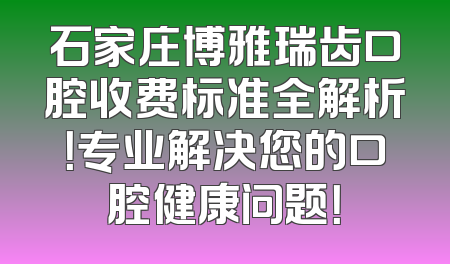 石家庄博雅瑞齿口腔收费标准全解析！专业解决您的口腔健康问题！