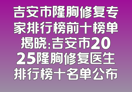 吉安市隆胸修复专家排行榜前十榜单揭晓：吉安市2025隆胸修复医生排行榜十名单公布