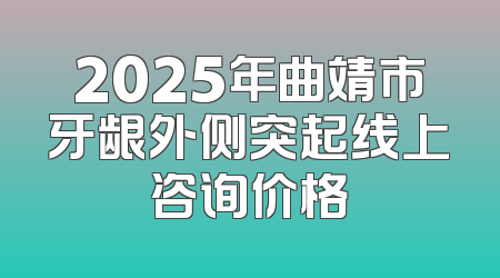 2025年曲靖市牙龈外侧突起线上咨询价格