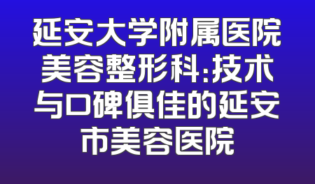 延安大学附属医院美容整形科：技术与口碑俱佳的延安市美容医院