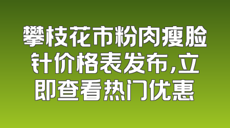 攀枝花市粉肉瘦脸针价格表发布，立即查看热门优惠
