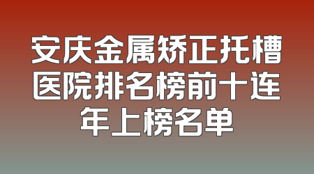安庆金属矫正托槽医院排名榜前十连年上榜名单