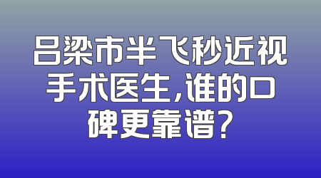 吕梁市半飞秒近视手术医生，谁的口碑更靠谱？