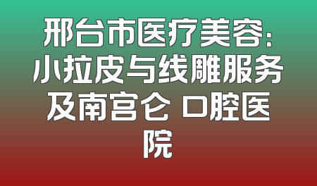 邢台市医疗美容：小拉皮与线雕服务及南宫仑垀口腔医院
