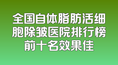全国自体脂肪活细胞除皱医院排行榜前十名效果佳