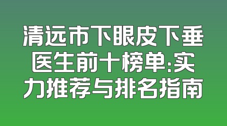 清远市下眼皮下垂医生前十榜单：实力推荐与排名指南