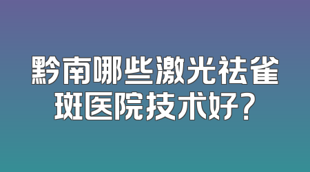 黔南哪些激光祛雀斑医院技术好？