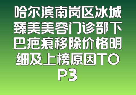 哈尔滨南岗区冰城臻美美容门诊部下巴疤痕移除价格明细及上榜原因TOP3