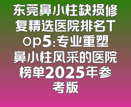 东莞鼻小柱缺损修复精选医院排名Top5：专业重塑鼻小柱风采的医院榜单2025年参考版
