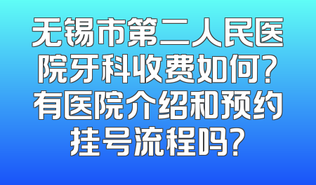 无锡市第二人民医院牙科收费如何？有医院介绍和预约挂号流程吗？
