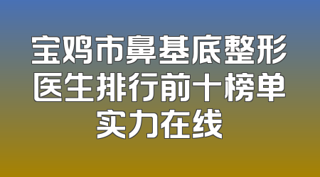 宝鸡市鼻基底整形医生排行前十榜单实力在线