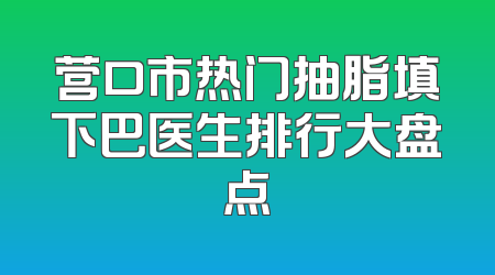 营口市热门抽脂填下巴医生排行大盘点