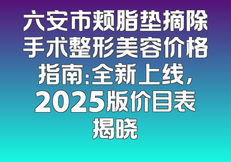 六安市颊脂垫摘除手术整形美容价格指南：全新上线，2025版价目表揭晓