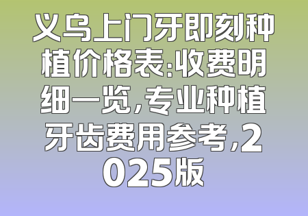 义乌上门牙即刻种植价格表：收费明细一览，专业种植牙齿费用参考，2025版