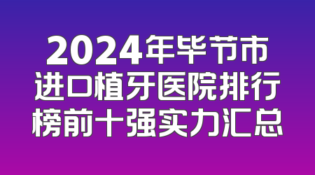 2024年毕节市进口植牙医院排行榜前十强实力汇总
