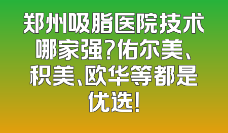 郑州吸脂医院技术哪家强？佑尔美、积美、欧华等都是优选！
