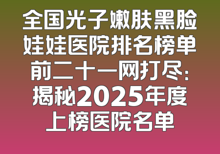 全国光子嫩肤黑脸娃娃医院排名榜单前二十一网打尽：揭秘2025年度上榜医院名单