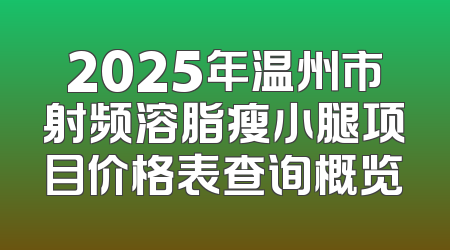 2025年温州市射频溶脂瘦小腿项目价格表查询概览