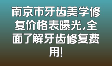 南京市牙齿美学修复价格表曝光，全面了解牙齿修复费用！