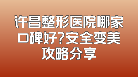 许昌整形医院哪家口碑好？安全变美攻略分享
